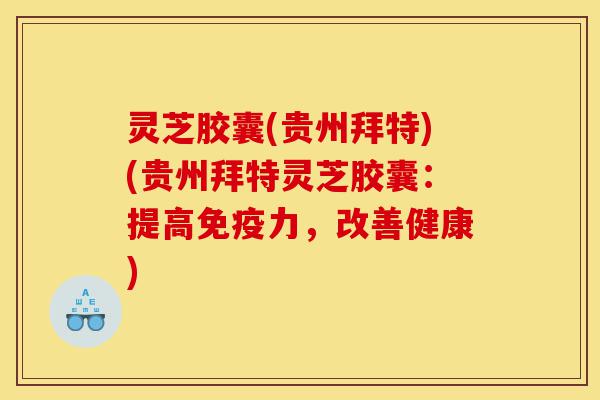 灵芝胶囊(贵州拜特)(贵州拜特灵芝胶囊：提高免疫力，改善健康)-第1张图片-灵芝之家