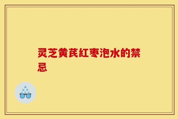 灵芝黄芪红枣泡水的禁忌-第1张图片-灵芝之家