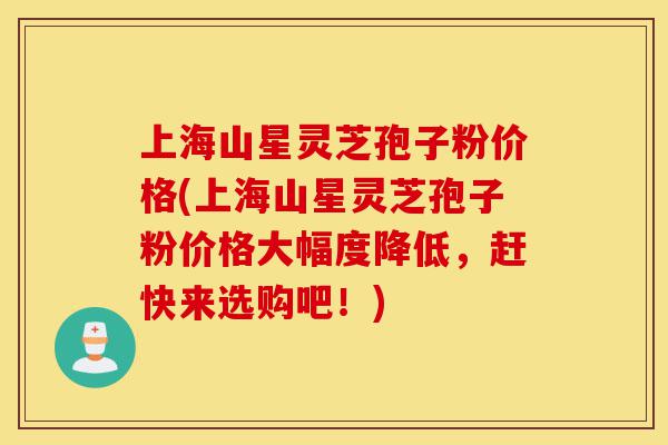 上海山星灵芝孢子粉价格(上海山星灵芝孢子粉价格大幅度降低，赶快来选购吧！)-第1张图片-灵芝之家