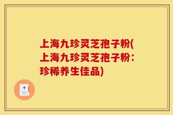 上海九珍灵芝孢子粉(上海九珍灵芝孢子粉：珍稀养生佳品)-第1张图片-灵芝之家