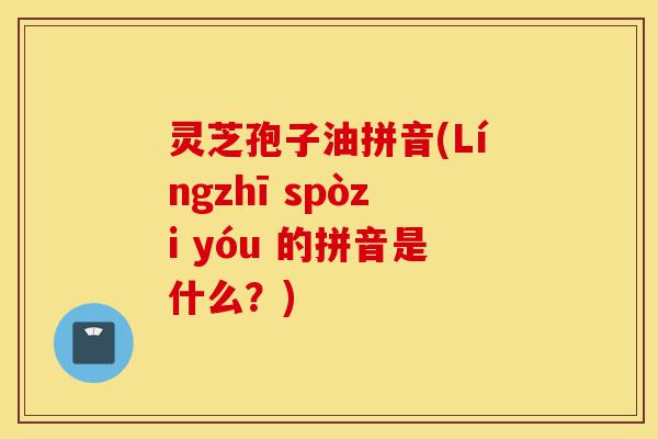 灵芝孢子油拼音(Língzhī spòzi yóu 的拼音是什么？)-第1张图片-灵芝之家