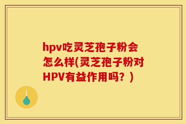 hpv吃灵芝孢子粉会怎么样(灵芝孢子粉对HPV有益作用吗？)-第1张图片-灵芝之家