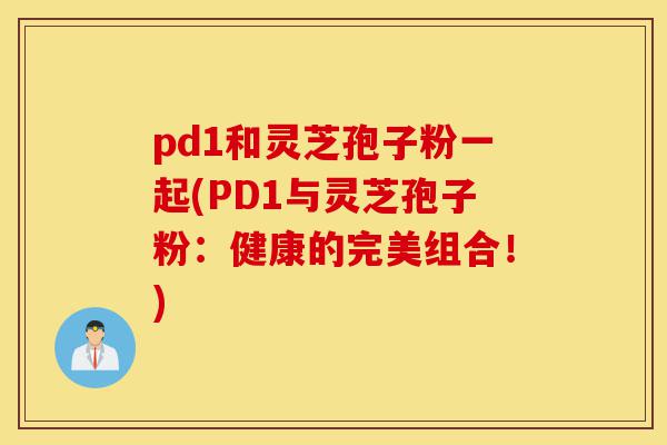 pd1和灵芝孢子粉一起(PD1与灵芝孢子粉：健康的完美组合！)-第1张图片-灵芝之家