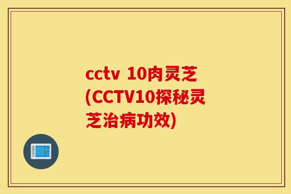 cctv 10肉灵芝(CCTV10探秘灵芝治病功效)-第1张图片-灵芝之家
