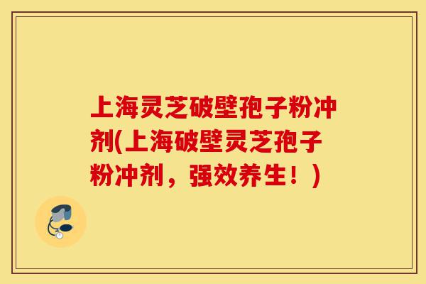 上海灵芝破壁孢子粉冲剂(上海破壁灵芝孢子粉冲剂，强效养生！)-第1张图片-灵芝之家