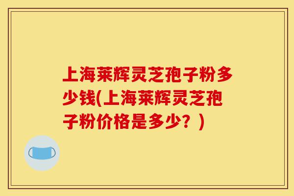 上海莱辉灵芝孢子粉多少钱(上海莱辉灵芝孢子粉价格是多少？)-第1张图片-灵芝之家