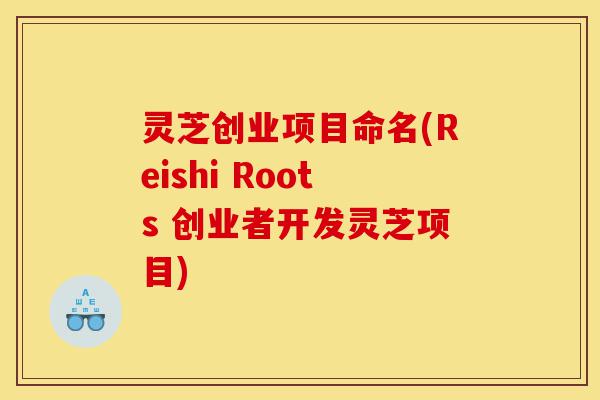 灵芝创业项目命名(Reishi Roots 创业者开发灵芝项目)-第1张图片-灵芝之家