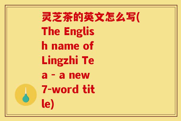 灵芝茶的英文怎么写(The English name of Lingzhi Tea - a new 7-word title)-第1张图片-灵芝之家
