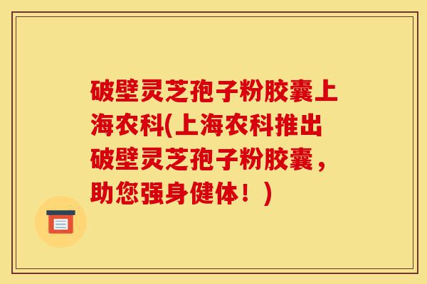破壁灵芝孢子粉胶囊上海农科(上海农科推出破壁灵芝孢子粉胶囊，助您强身健体！)-第1张图片-灵芝之家