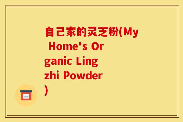 自己家的灵芝粉(My Home's Organic Lingzhi Powder)-第1张图片-灵芝之家