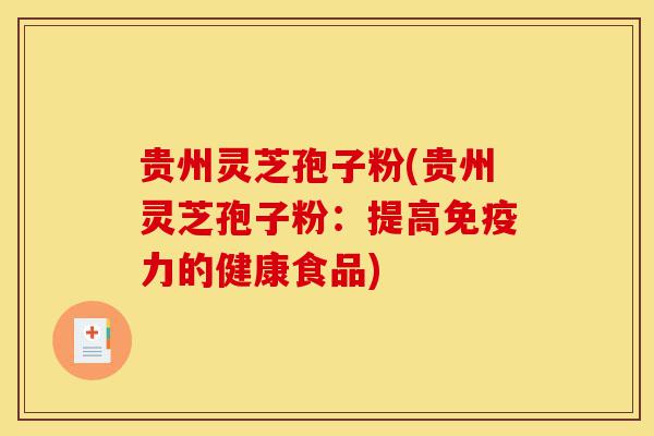 贵州灵芝孢子粉(贵州灵芝孢子粉：提高免疫力的健康食品)-第1张图片-灵芝之家