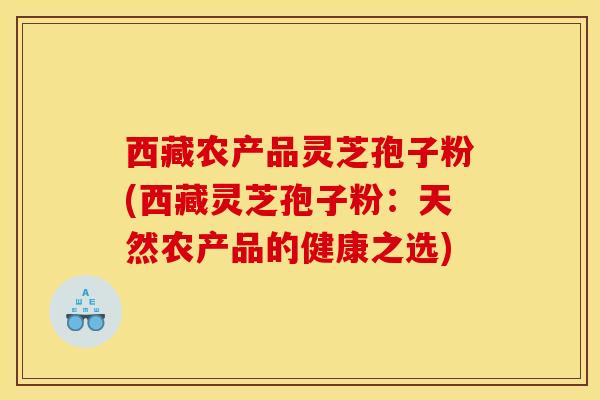 西藏农产品灵芝孢子粉(西藏灵芝孢子粉：天然农产品的健康之选)-第1张图片-灵芝之家