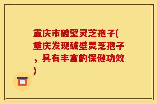 重庆市破壁灵芝孢子(重庆发现破壁灵芝孢子，具有丰富的保健功效)-第1张图片-灵芝之家