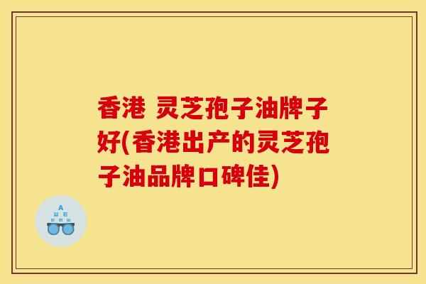 香港 灵芝孢子油牌子好(香港出产的灵芝孢子油品牌口碑佳)-第1张图片-灵芝之家