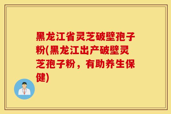黑龙江省灵芝破壁孢子粉(黑龙江出产破壁灵芝孢子粉，有助养生保健)-第1张图片-灵芝之家