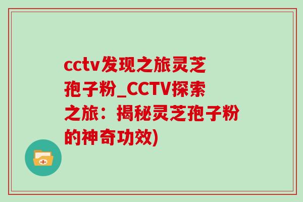 cctv发现之旅灵芝孢子粉_CCTV探索之旅：揭秘灵芝孢子粉的神奇功效)-第1张图片-灵芝之家