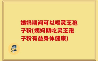 姨妈期间可以喝灵芝孢子粉(姨妈期吃灵芝孢子粉有益身体健康)