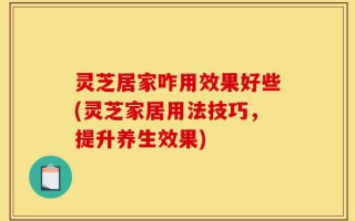 灵芝居家咋用效果好些(灵芝家居用法技巧，提升养生效果)