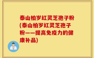 泰山柏岁红灵芝孢子粉(泰山柏岁红灵芝孢子粉——提高免疫力的健康补品)