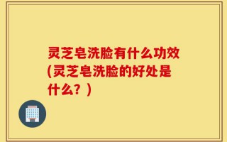 灵芝皂洗脸有什么功效(灵芝皂洗脸的好处是什么？)