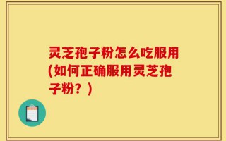 灵芝孢子粉怎么吃服用(如何正确服用灵芝孢子粉？)