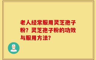 老人经常服用灵芝孢子粉？灵芝孢子粉的功效与服用方法？