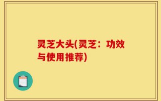 灵芝大头(灵芝：功效与使用推荐)