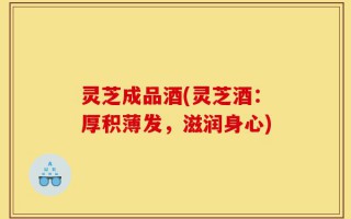 灵芝成品酒(灵芝酒：厚积薄发，滋润身心)