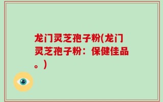 龙门灵芝孢子粉(龙门灵芝孢子粉：保健佳品。)