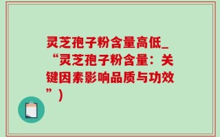 灵芝孢子粉含量高低_“灵芝孢子粉含量：关键因素影响品质与功效”)