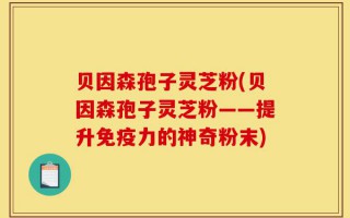 贝因森孢子灵芝粉(贝因森孢子灵芝粉——提升免疫力的神奇粉末)