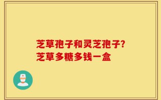 芝草孢子和灵芝孢子？芝草多糖多钱一盒