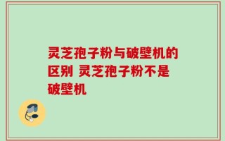灵芝孢子粉与破壁机的区别 灵芝孢子粉不是破壁机