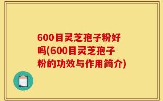 600目灵芝孢子粉好吗(600目灵芝孢子粉的功效与作用简介)