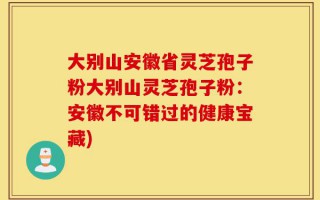 大别山安徽省灵芝孢子粉大别山灵芝孢子粉：安徽不可错过的健康宝藏)