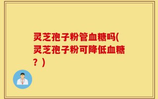 灵芝孢子粉管血糖吗(灵芝孢子粉可降低血糖？)