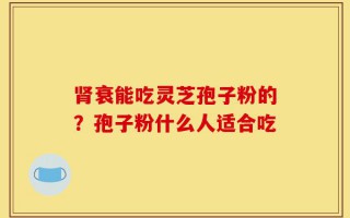肾衰能吃灵芝孢子粉的？孢子粉什么人适合吃