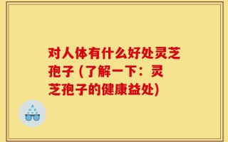 对人体有什么好处灵芝孢子 (了解一下：灵芝孢子的健康益处)