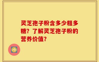 灵芝孢子粉含多少粗多糖？了解灵芝孢子粉的营养价值？