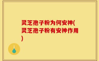 灵芝孢子粉为何安神(灵芝孢子粉有安神作用)