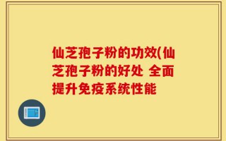 仙芝孢子粉的功效(仙芝孢子粉的好处 全面提升免疫系统性能