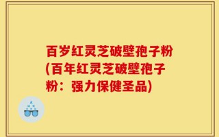 百岁红灵芝破壁孢子粉(百年红灵芝破壁孢子粉：强力保健圣品)