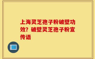 上海灵芝孢子粉破壁功效？破壁灵芝孢子粉宣传语