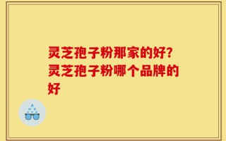 灵芝孢子粉那家的好？灵芝孢子粉哪个品牌的好