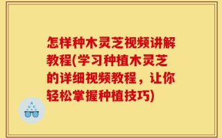 怎样种木灵芝视频讲解教程(学习种植木灵芝的详细视频教程，让你轻松掌握种植技巧)
