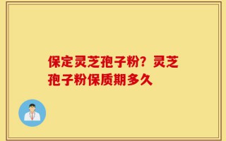 保定灵芝孢子粉？灵芝孢子粉保质期多久
