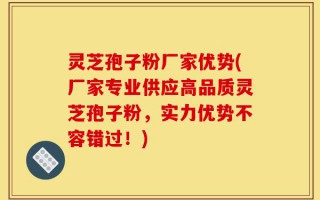 灵芝孢子粉厂家优势(厂家专业供应高品质灵芝孢子粉，实力优势不容错过！)