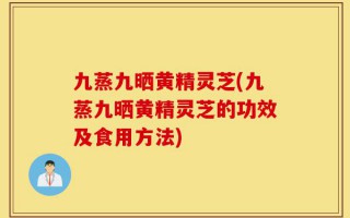 九蒸九晒黄精灵芝(九蒸九晒黄精灵芝的功效及食用方法)