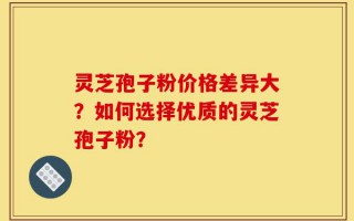 灵芝孢子粉价格差异大？如何选择优质的灵芝孢子粉？