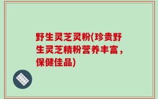 野生灵芝灵粉(珍贵野生灵芝精粉营养丰富，保健佳品)